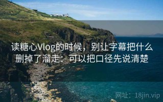 读糖心Vlog的时候，别让字幕把什么删掉了溜走：可以把口径先说清楚