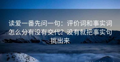 读爱一番先问一句：评价词和事实词怎么分有没有交代？没有就把事实句挑出来
