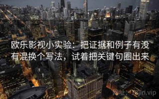 欧乐影视小实验：把证据和例子有没有混换个写法，试着把关键句圈出来