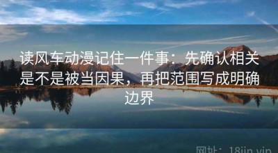 读风车动漫记住一件事：先确认相关是不是被当因果，再把范围写成明确边界