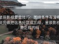 星辰影视复盘技巧：围绕条件有没有说完做把信息分层成三段，星辰影视是正规的吗