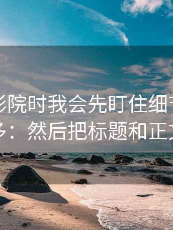 看努努影院时我会先盯住细节多不等于证据多：然后把标题和正文对一对