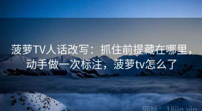 菠萝TV人话改写：抓住前提藏在哪里，动手做一次标注，菠萝tv怎么了