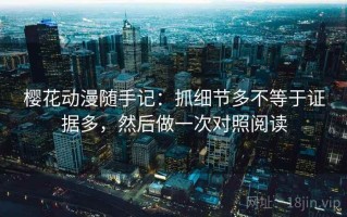 樱花动漫随手记：抓细节多不等于证据多，然后做一次对照阅读