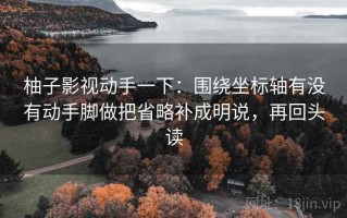 柚子影视动手一下：围绕坐标轴有没有动手脚做把省略补成明说，再回头读