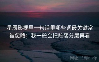 星辰影视里一句话里哪些词最关键常被忽略；我一般会把段落分层再看