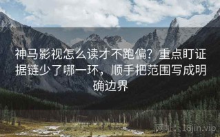神马影视怎么读才不跑偏？重点盯证据链少了哪一环，顺手把范围写成明确边界