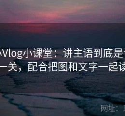 糖心Vlog小课堂：讲主语到底是谁这一关，配合把图和文字一起读