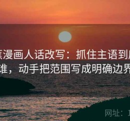 香蕉漫画人话改写：抓住主语到底是谁，动手把范围写成明确边界