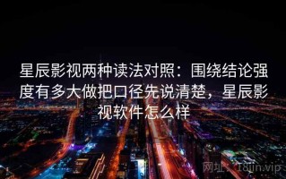 星辰影视两种读法对照：围绕结论强度有多大做把口径先说清楚，星辰影视软件怎么样