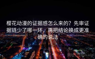 樱花动漫的证据感怎么来的？先审证据链少了哪一环，再把结论换成更准确的说法