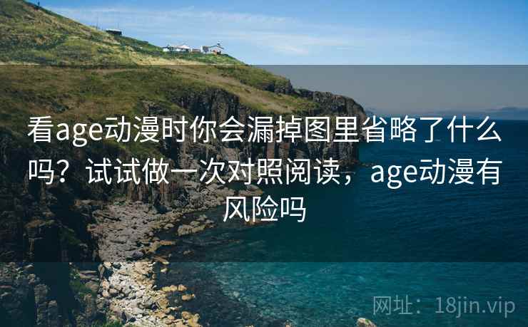 看age动漫时你会漏掉图里省略了什么吗？试试做一次对照阅读，age动漫有风险吗