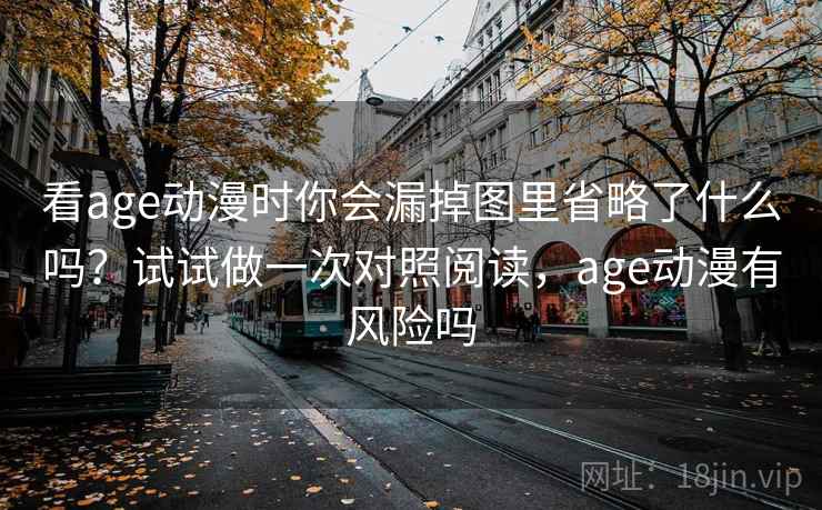 看age动漫时你会漏掉图里省略了什么吗？试试做一次对照阅读，age动漫有风险吗