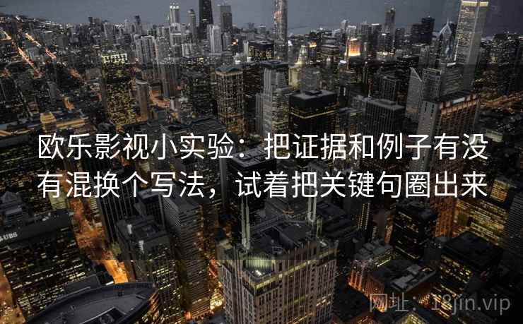 欧乐影视小实验：把证据和例子有没有混换个写法，试着把关键句圈出来