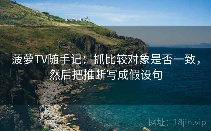 菠萝TV随手记：抓比较对象是否一致，然后把推断写成假设句