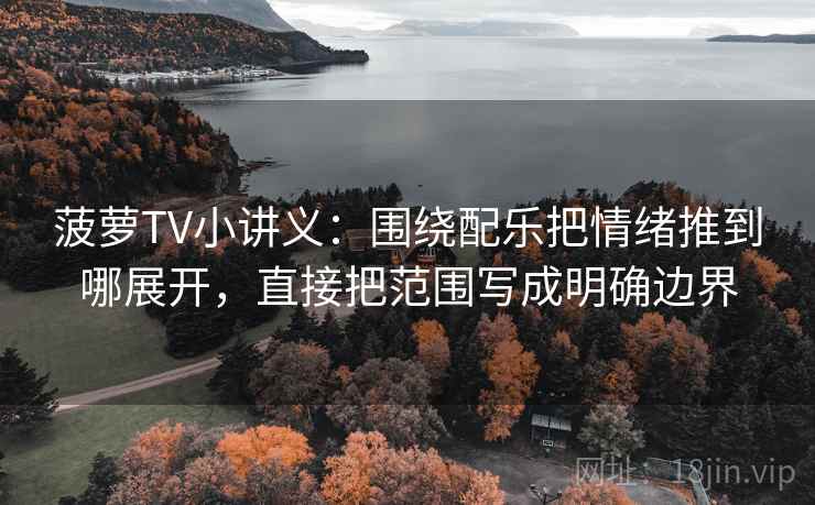 菠萝TV小讲义：围绕配乐把情绪推到哪展开，直接把范围写成明确边界
