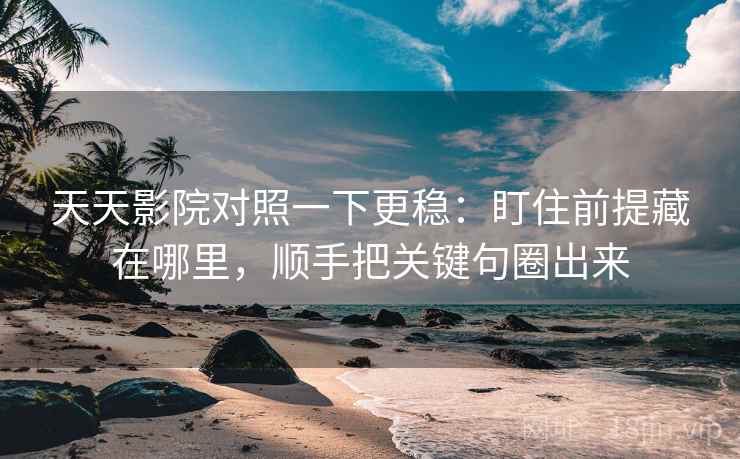 天天影院对照一下更稳：盯住前提藏在哪里，顺手把关键句圈出来