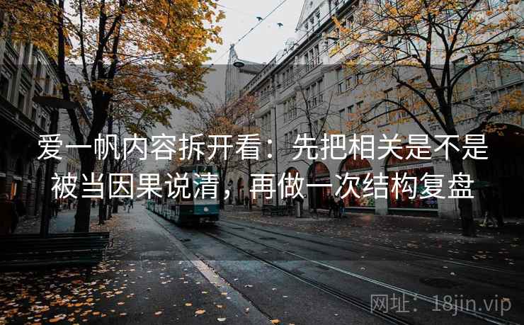 爱一帆内容拆开看：先把相关是不是被当因果说清，再做一次结构复盘