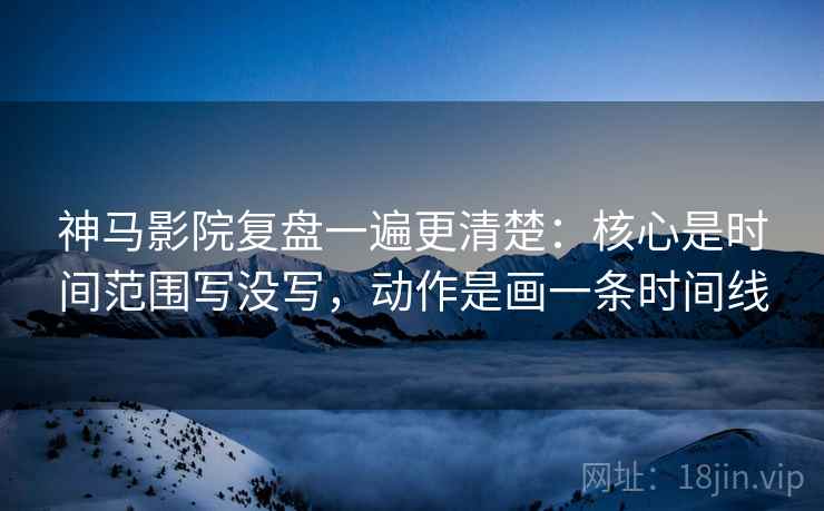 神马影院复盘一遍更清楚：核心是时间范围写没写，动作是画一条时间线