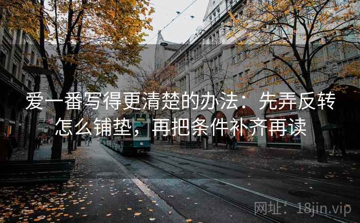 爱一番写得更清楚的办法：先弄反转怎么铺垫，再把条件补齐再读