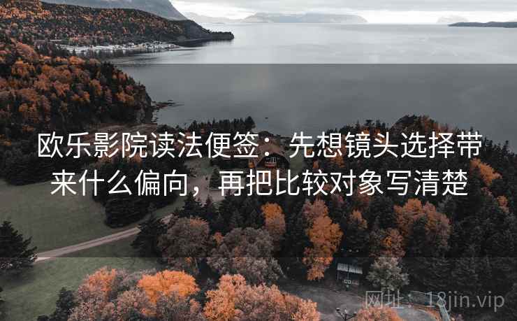 欧乐影院读法便签：先想镜头选择带来什么偏向，再把比较对象写清楚