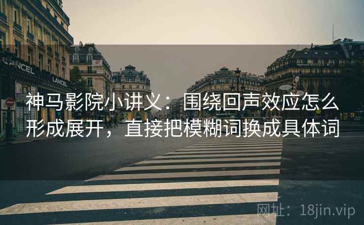 神马影院小讲义:围绕回声效应怎么形成展开,直接把模糊词换成具体词 神马影院小讲义:围绕回声效应怎么形成展开,直接把模糊词换成具体词