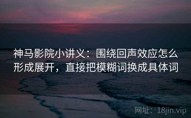 神马影院小讲义:围绕回声效应怎么形成展开,直接把模糊词换成具体词 神马影院小讲义:围绕回声效应怎么形成展开,直接把模糊词换成具体词