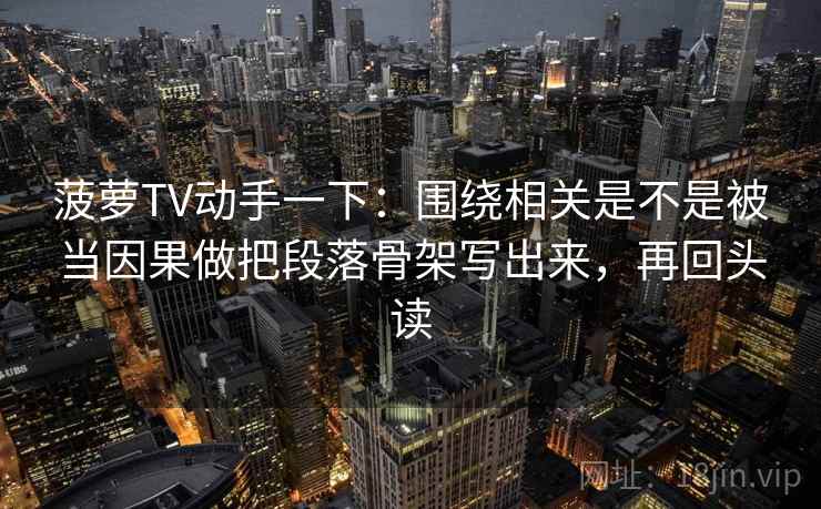 菠萝TV动手一下:围绕相关是不是被当因果做把段落骨架写出来,再回头读 菠萝TV动手一下:围绕相关是不是被当因果做把段落骨架写出来,再回头读