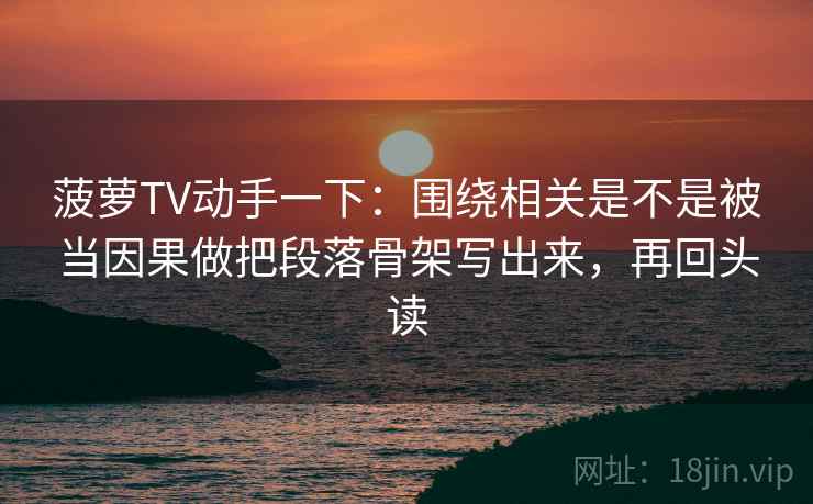 菠萝TV动手一下:围绕相关是不是被当因果做把段落骨架写出来,再回头读 菠萝TV动手一下:围绕相关是不是被当因果做把段落骨架写出来,再回头读
