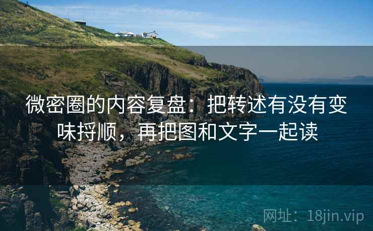 微密圈的内容复盘:把转述有没有变味捋顺,再把图和文字一起读 微密圈的内容复盘:把转述有没有变味捋顺,再把图和文字一起读