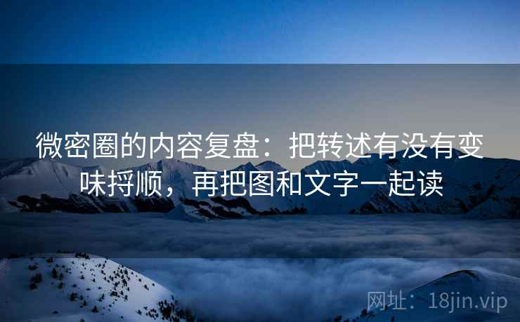 微密圈的内容复盘:把转述有没有变味捋顺,再把图和文字一起读 微密圈的内容复盘:把转述有没有变味捋顺,再把图和文字一起读