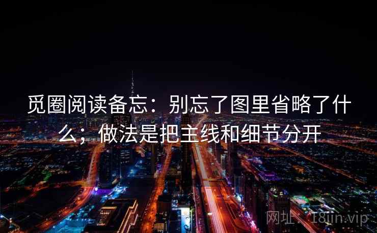 觅圈阅读备忘：别忘了图里省略了什么；做法是把主线和细节分开