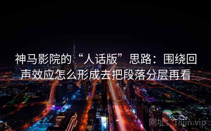 神马影院的“人话版”思路：围绕回声效应怎么形成去把段落分层再看
