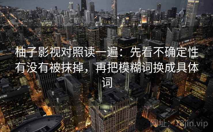 柚子影视对照读一遍：先看不确定性有没有被抹掉，再把模糊词换成具体词