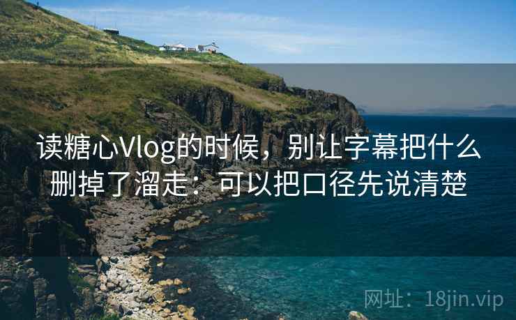 读糖心Vlog的时候，别让字幕把什么删掉了溜走：可以把口径先说清楚