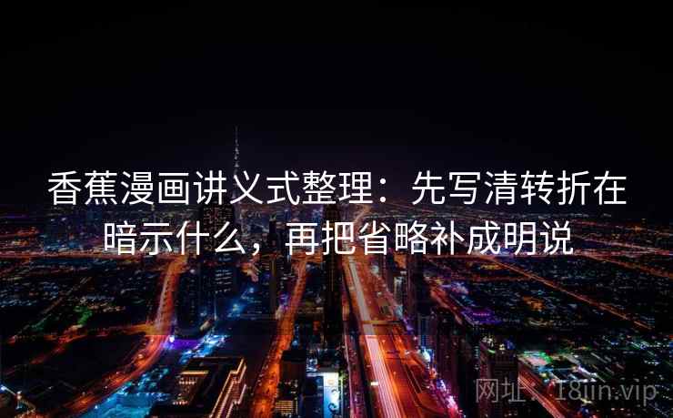 香蕉漫画讲义式整理：先写清转折在暗示什么，再把省略补成明说