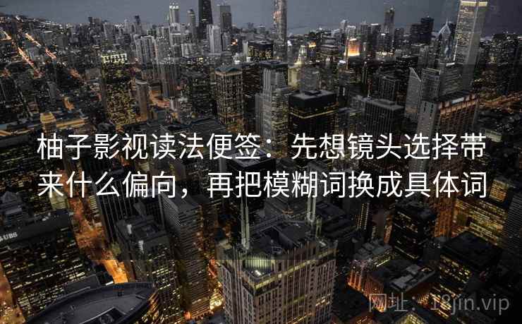 柚子影视读法便签：先想镜头选择带来什么偏向，再把模糊词换成具体词