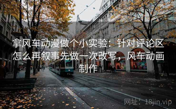 拿风车动漫做个小实验：针对评论区怎么再叙事先做一次改写，风车动画制作