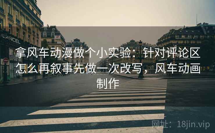 拿风车动漫做个小实验：针对评论区怎么再叙事先做一次改写，风车动画制作