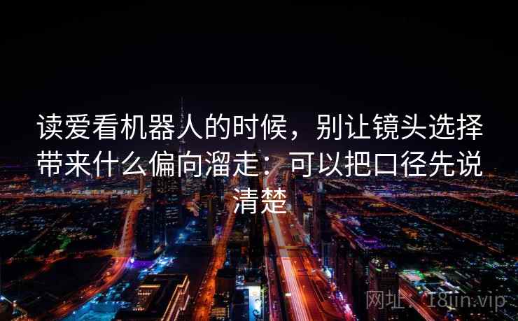 读爱看机器人的时候，别让镜头选择带来什么偏向溜走：可以把口径先说清楚