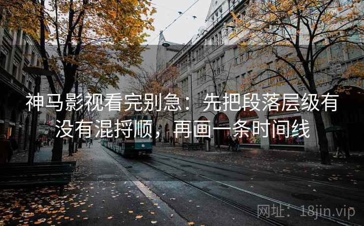 神马影视看完别急：先把段落层级有没有混捋顺，再画一条时间线