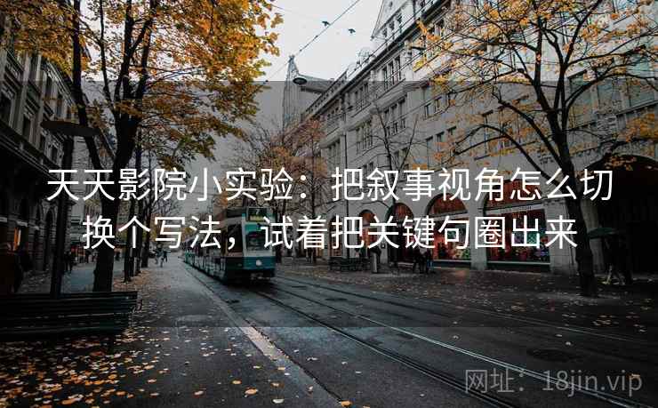 天天影院小实验：把叙事视角怎么切换个写法，试着把关键句圈出来