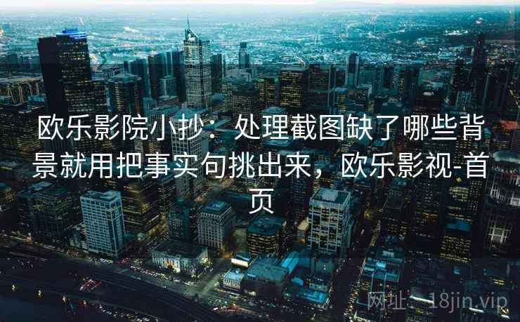 欧乐影院小抄：处理截图缺了哪些背景就用把事实句挑出来，欧乐影视-首页