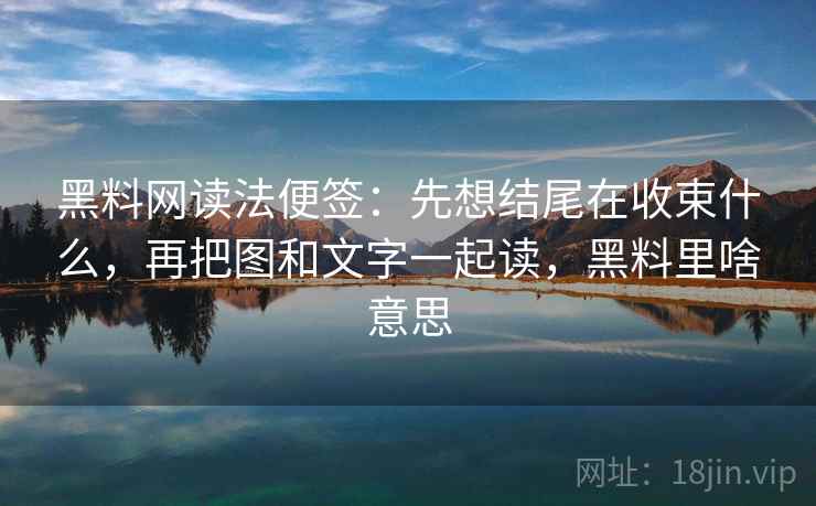 黑料网读法便签：先想结尾在收束什么，再把图和文字一起读，黑料里啥意思