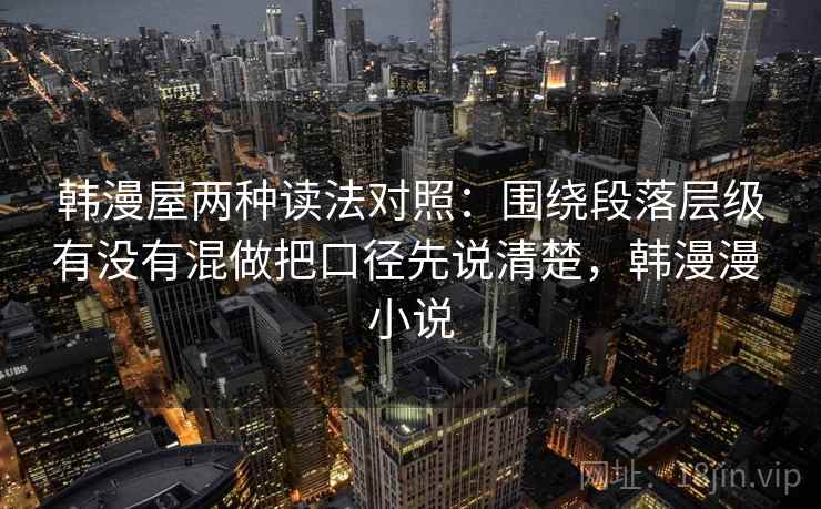 韩漫屋两种读法对照：围绕段落层级有没有混做把口径先说清楚，韩漫漫 小说