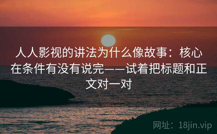 人人影视的讲法为什么像故事：核心在条件有没有说完——试着把标题和正文对一对