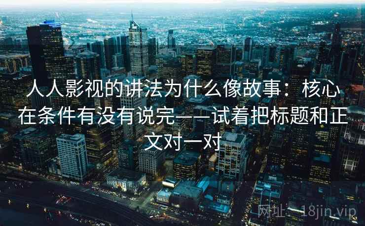人人影视的讲法为什么像故事：核心在条件有没有说完——试着把标题和正文对一对