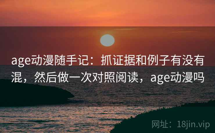 age动漫随手记：抓证据和例子有没有混，然后做一次对照阅读，age动漫吗