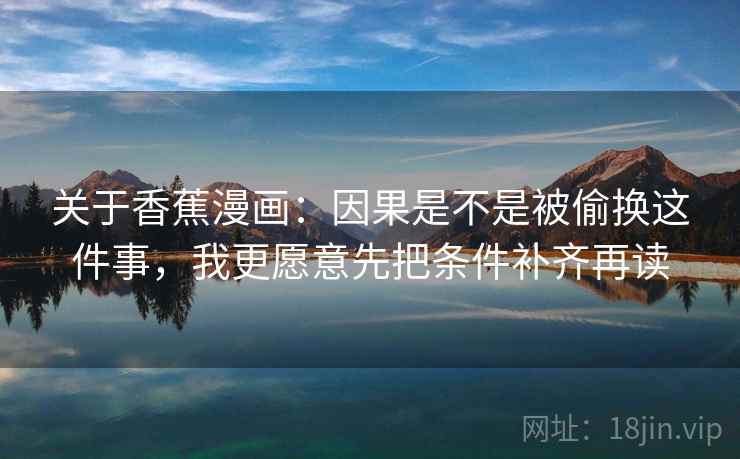 关于香蕉漫画：因果是不是被偷换这件事，我更愿意先把条件补齐再读