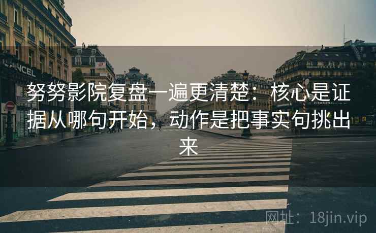 努努影院复盘一遍更清楚：核心是证据从哪句开始，动作是把事实句挑出来